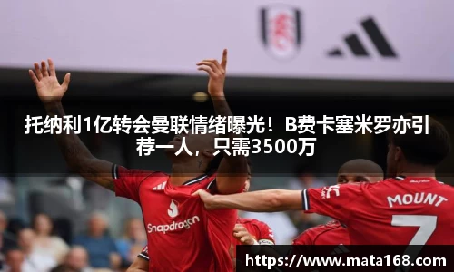 托纳利1亿转会曼联情绪曝光！B费卡塞米罗亦引荐一人，只需3500万